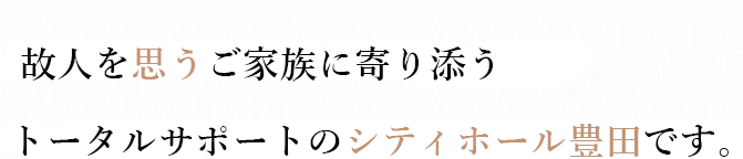 故人を思うご家族に寄り添うトータルサポートのシティホール豊田です。